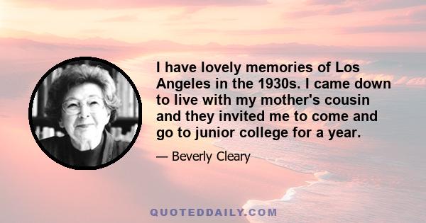 I have lovely memories of Los Angeles in the 1930s. I came down to live with my mother's cousin and they invited me to come and go to junior college for a year.