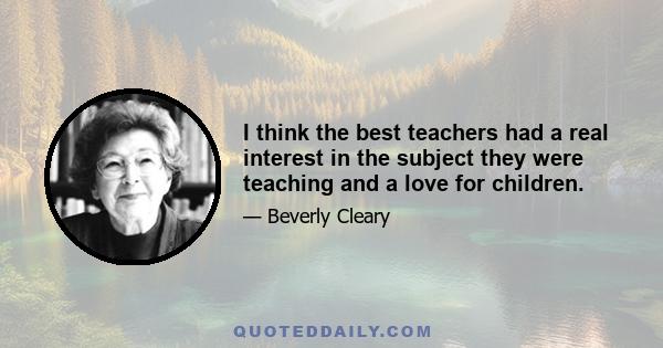 I think the best teachers had a real interest in the subject they were teaching and a love for children.