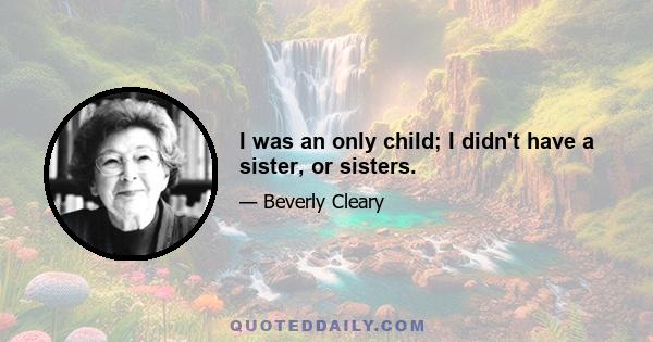 I was an only child; I didn't have a sister, or sisters.