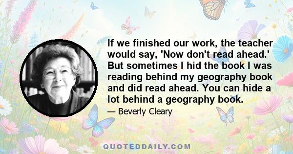 If we finished our work, the teacher would say, 'Now don't read ahead.' But sometimes I hid the book I was reading behind my geography book and did read ahead. You can hide a lot behind a geography book.