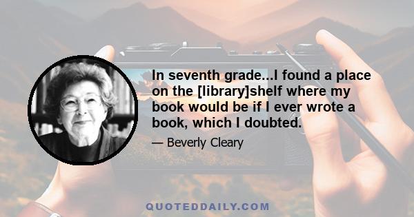 In seventh grade...I found a place on the [library]shelf where my book would be if I ever wrote a book, which I doubted.