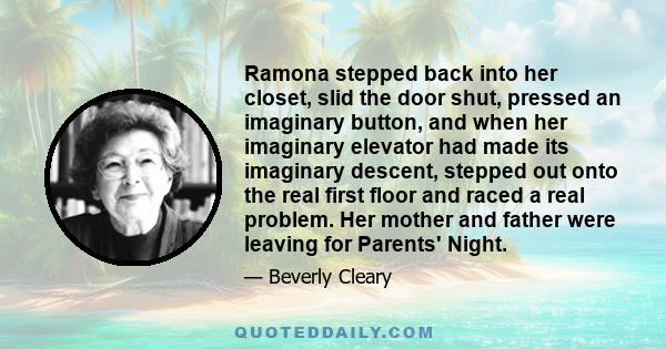 Ramona stepped back into her closet, slid the door shut, pressed an imaginary button, and when her imaginary elevator had made its imaginary descent, stepped out onto the real first floor and raced a real problem. Her