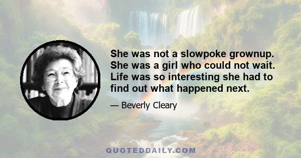 She was not a slowpoke grownup. She was a girl who could not wait. Life was so interesting she had to find out what happened next.