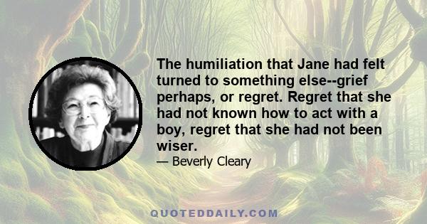 The humiliation that Jane had felt turned to something else--grief perhaps, or regret. Regret that she had not known how to act with a boy, regret that she had not been wiser.