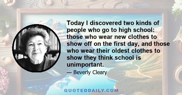 Today I discovered two kinds of people who go to high school: those who wear new clothes to show off on the first day, and those who wear their oldest clothes to show they think school is unimportant.