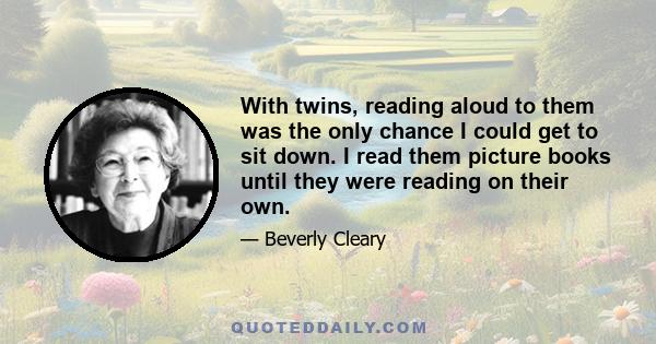 With twins, reading aloud to them was the only chance I could get to sit down. I read them picture books until they were reading on their own.