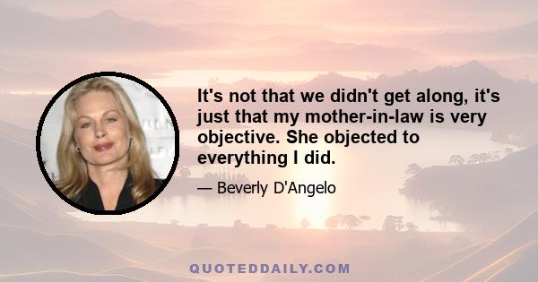 It's not that we didn't get along, it's just that my mother-in-law is very objective. She objected to everything I did.