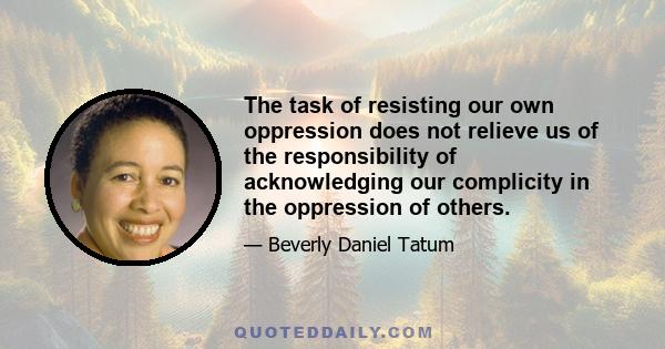 The task of resisting our own oppression does not relieve us of the responsibility of acknowledging our complicity in the oppression of others.