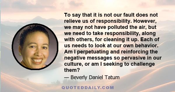 To say that it is not our fault does not relieve us of responsibility. However, we may not have polluted the air, but we need to take responsibility, along with others, for cleaning it up. Each of us needs to look at