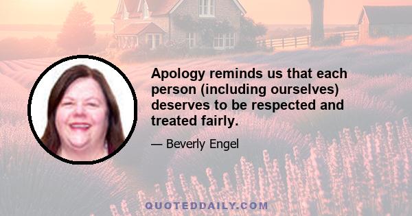 Apology reminds us that each person (including ourselves) deserves to be respected and treated fairly.