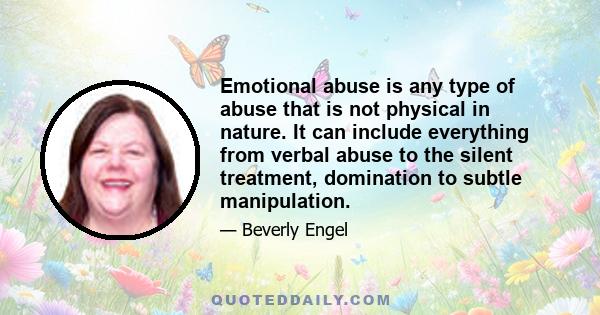 Emotional abuse is any type of abuse that is not physical in nature. It can include everything from verbal abuse to the silent treatment, domination to subtle manipulation.