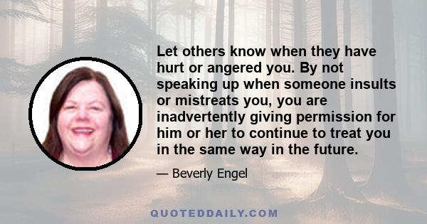 Let others know when they have hurt or angered you. By not speaking up when someone insults or mistreats you, you are inadvertently giving permission for him or her to continue to treat you in the same way in the future.