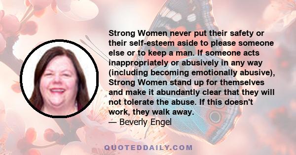 Strong Women never put their safety or their self-esteem aside to please someone else or to keep a man. If someone acts inappropriately or abusively in any way (including becoming emotionally abusive), Strong Women