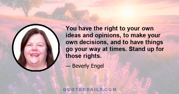 You have the right to your own ideas and opinions, to make your own decisions, and to have things go your way at times. Stand up for those rights.