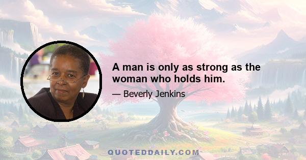 A man is only as strong as the woman who holds him.