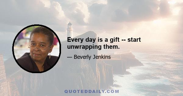 Every day is a gift -- start unwrapping them.