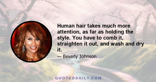 Human hair takes much more attention, as far as holding the style. You have to comb it, straighten it out, and wash and dry it.