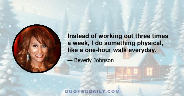 Instead of working out three times a week, I do something physical, like a one-hour walk everyday.