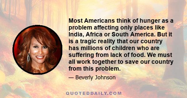 Most Americans think of hunger as a problem affecting only places like India, Africa or South America. But it is a tragic reality that our country has millions of children who are suffering from lack of food. We must