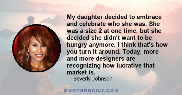 My daughter decided to embrace and celebrate who she was. She was a size 2 at one time, but she decided she didn't want to be hungry anymore. I think that's how you turn it around. Today, more and more designers are