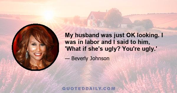 My husband was just OK looking. I was in labor and I said to him, 'What if she's ugly? You're ugly.'