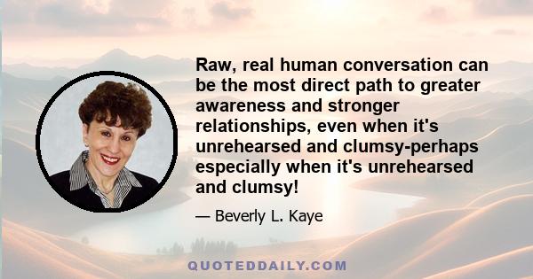 Raw, real human conversation can be the most direct path to greater awareness and stronger relationships, even when it's unrehearsed and clumsy-perhaps especially when it's unrehearsed and clumsy!