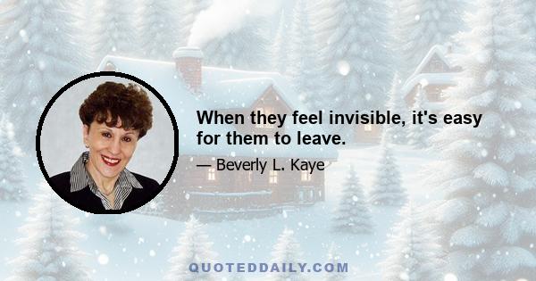 When they feel invisible, it's easy for them to leave.