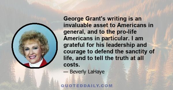 George Grant's writing is an invaluable asset to Americans in general, and to the pro-life Americans in particular. I am grateful for his leadership and courage to defend the sanctity of life, and to tell the truth at