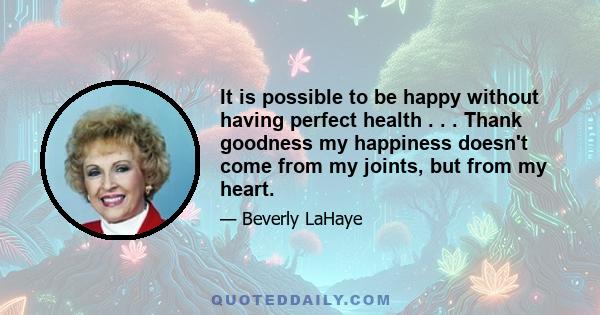 It is possible to be happy without having perfect health . . . Thank goodness my happiness doesn't come from my joints, but from my heart.