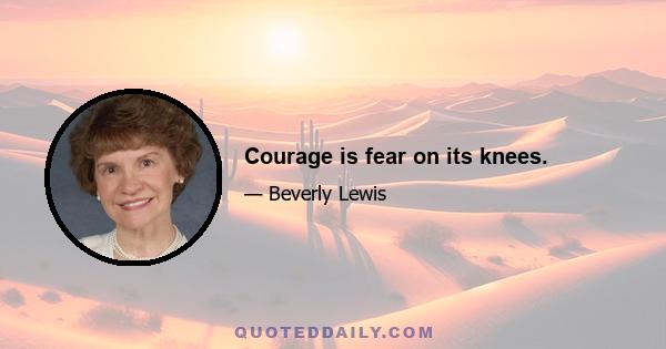 Courage is fear on its knees.