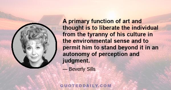 A primary function of art and thought is to liberate the individual from the tyranny of his culture in the environmental sense and to permit him to stand beyond it in an autonomy of perception and judgment.