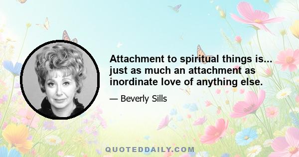 Attachment to spiritual things is... just as much an attachment as inordinate love of anything else.