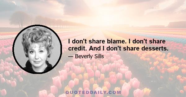 I don't share blame. I don't share credit. And I don't share desserts.