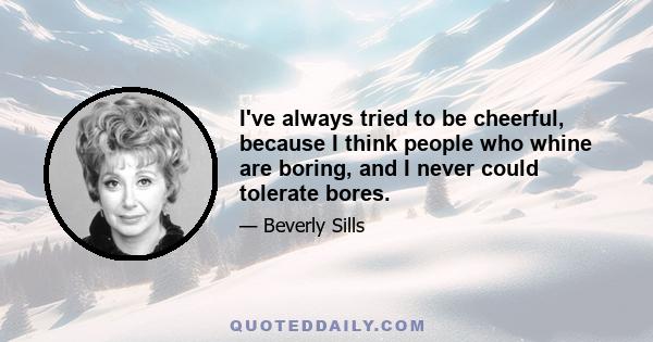 I've always tried to be cheerful, because I think people who whine are boring, and I never could tolerate bores.