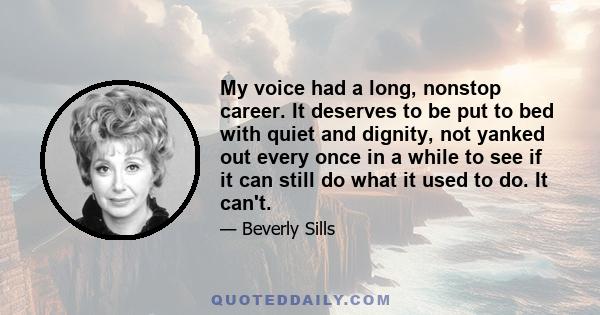 My voice had a long, nonstop career. It deserves to be put to bed with quiet and dignity, not yanked out every once in a while to see if it can still do what it used to do. It can't.