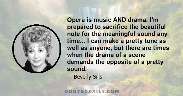 Opera is music AND drama. I'm prepared to sacrifice the beautiful note for the meaningful sound any time... I can make a pretty tone as well as anyone, but there are times when the drama of a scene demands the opposite