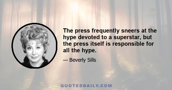 The press frequently sneers at the hype devoted to a superstar, but the press itself is responsible for all the hype.