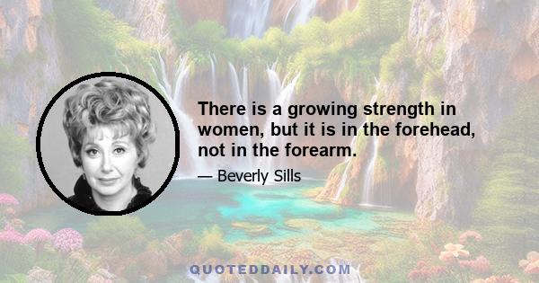 There is a growing strength in women, but it is in the forehead, not in the forearm.