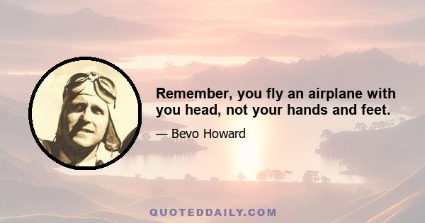 Remember, you fly an airplane with you head, not your hands and feet.