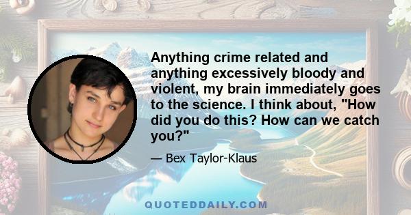 Anything crime related and anything excessively bloody and violent, my brain immediately goes to the science. I think about, How did you do this? How can we catch you?