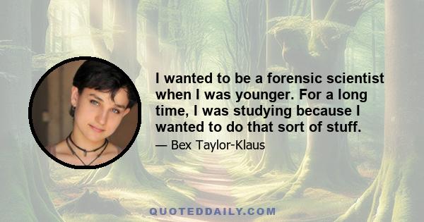 I wanted to be a forensic scientist when I was younger. For a long time, I was studying because I wanted to do that sort of stuff.