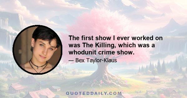 The first show I ever worked on was The Killing, which was a whodunit crime show.