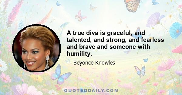 A true diva is graceful, and talented, and strong, and fearless and brave and someone with humility.