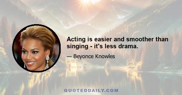 Acting is easier and smoother than singing - it's less drama.