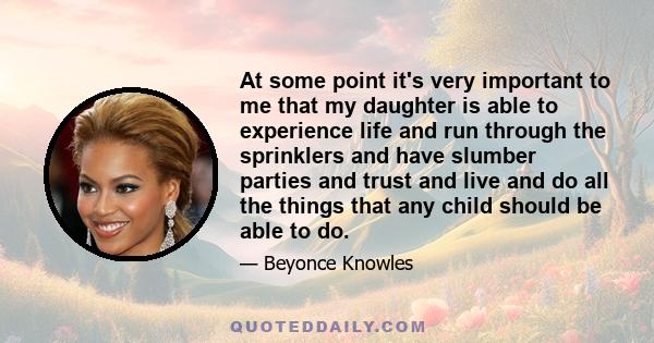 At some point it's very important to me that my daughter is able to experience life and run through the sprinklers and have slumber parties and trust and live and do all the things that any child should be able to do.