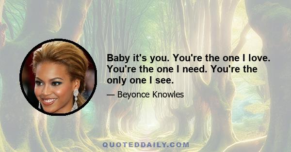 Baby it's you. You're the one I love. You're the one I need. You're the only one I see.