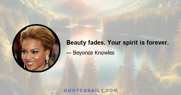 Beauty fades. Your spirit is forever.