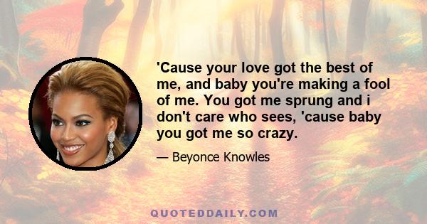 'Cause your love got the best of me, and baby you're making a fool of me. You got me sprung and i don't care who sees, 'cause baby you got me so crazy.