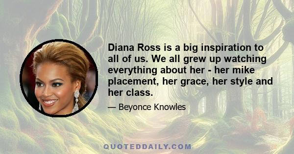 Diana Ross is a big inspiration to all of us. We all grew up watching everything about her - her mike placement, her grace, her style and her class.