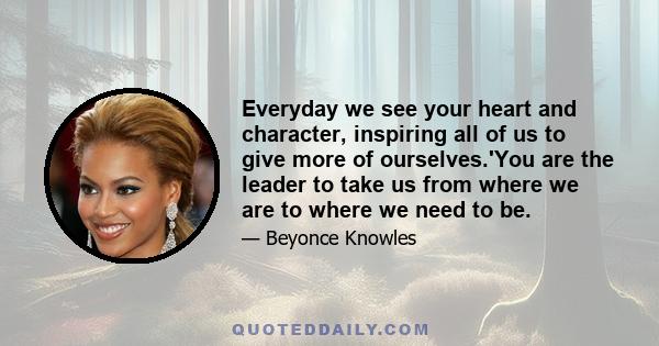 Everyday we see your heart and character, inspiring all of us to give more of ourselves.'You are the leader to take us from where we are to where we need to be.